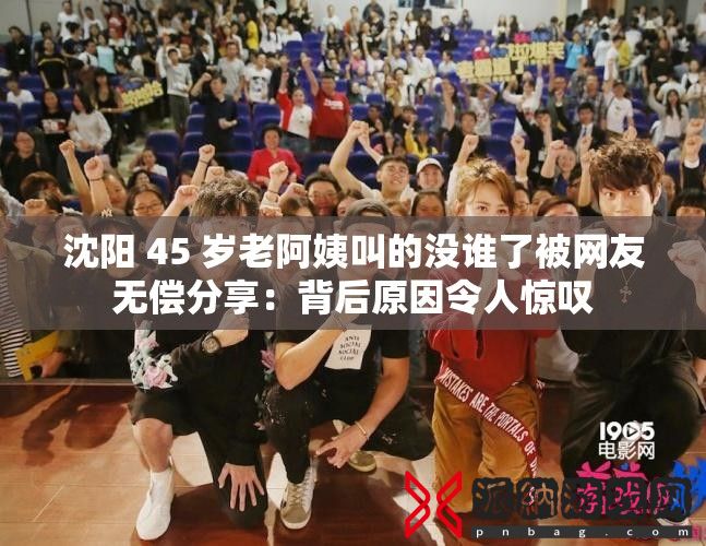 沈阳 45 岁老阿姨叫的没谁了被网友无偿分享：背后原因令人惊叹